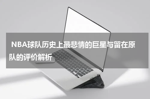  NBA球队历史上最悲情的巨星与留在原队的评价解析