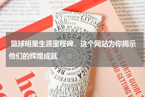  篮球明星生涯里程碑，这个网站为你揭示他们的辉煌成就
