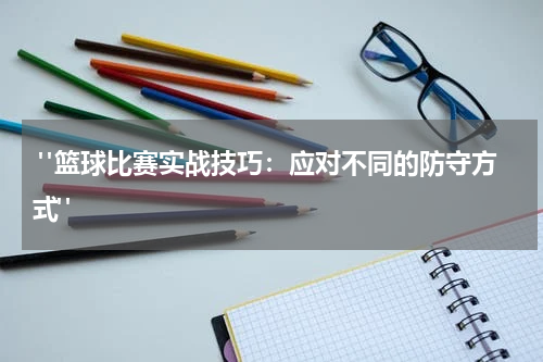  "篮球比赛实战技巧：应对不同的防守方式" 