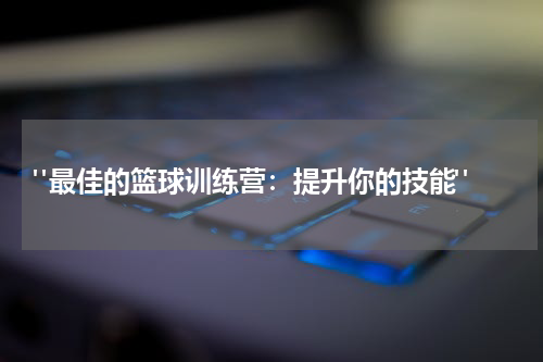  "最佳的篮球训练营：提升你的技能"