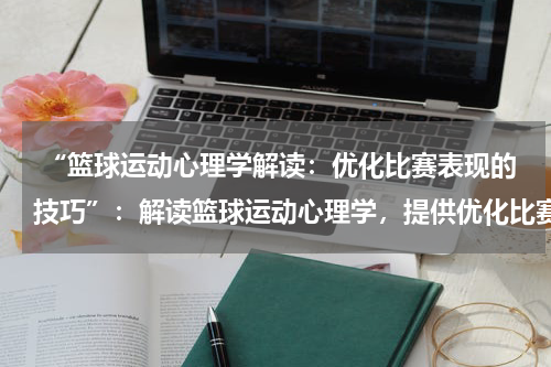  “篮球运动心理学解读：优化比赛表现的技巧”：解读篮球运动心理学，提供优化比赛表现的技巧