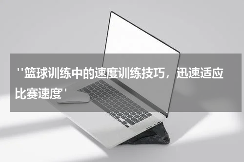  "篮球训练中的速度训练技巧，迅速适应比赛速度"