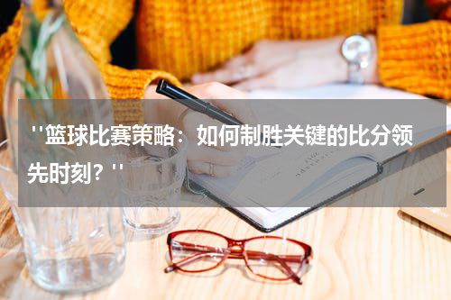  "篮球比赛策略：如何制胜关键的比分领先时刻？"