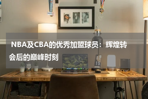  NBA及CBA的优秀加盟球员：辉煌转会后的巅峰时刻