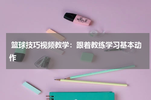  篮球技巧视频教学：跟着教练学习基本动作