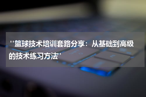  "篮球技术培训套路分享：从基础到高级的技术练习方法"