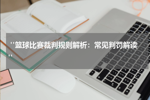 "篮球比赛裁判规则解析：常见判罚解读"