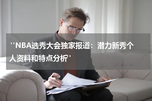  "NBA选秀大会独家报道：潜力新秀个人资料和特点分析"