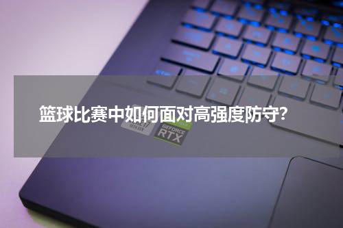  篮球比赛中如何面对高强度防守？