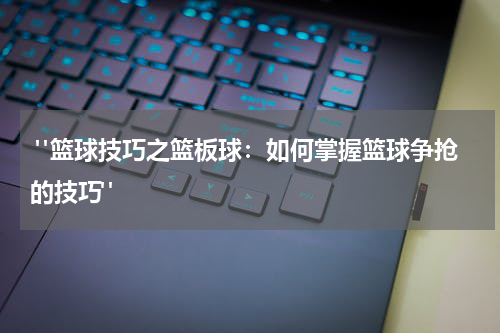  "篮球技巧之篮板球：如何掌握篮球争抢的技巧"