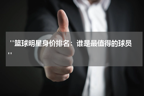  "篮球明星身价排名：谁是最值得的球员"