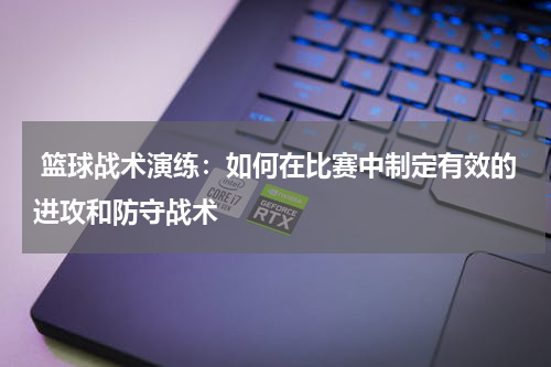 篮球战术演练：如何在比赛中制定有效的进攻和防守战术