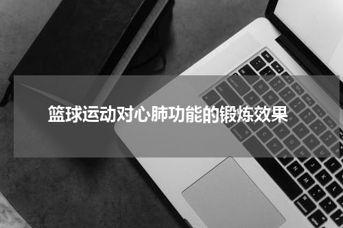  篮球运动对心肺功能的锻炼效果