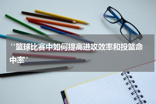  "篮球比赛中如何提高进攻效率和投篮命中率"