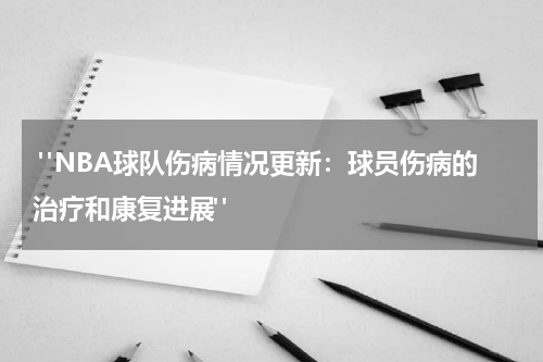  "NBA球队伤病情况更新：球员伤病的治疗和康复进展"