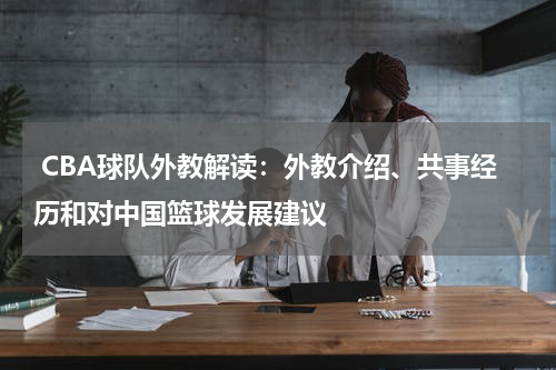  CBA球队外教解读：外教介绍、共事经历和对中国篮球发展建议