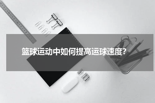  篮球运动中如何提高运球速度？