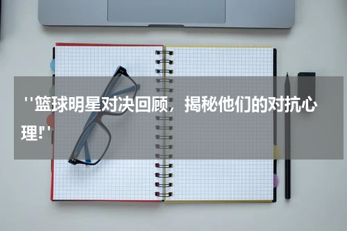  "篮球明星对决回顾，揭秘他们的对抗心理!"