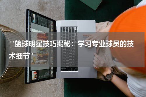  "篮球明星技巧揭秘：学习专业球员的技术细节"