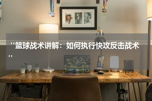  "篮球战术讲解：如何执行快攻反击战术"