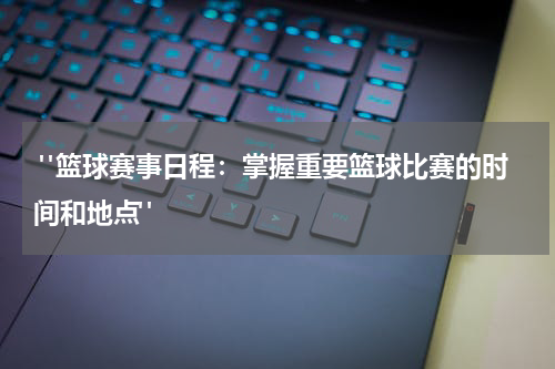  "篮球赛事日程：掌握重要篮球比赛的时间和地点"