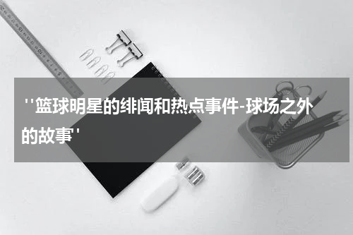  "篮球明星的绯闻和热点事件-球场之外的故事"