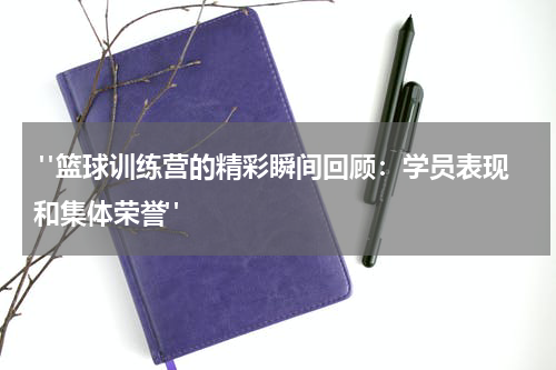  "篮球训练营的精彩瞬间回顾：学员表现和集体荣誉"