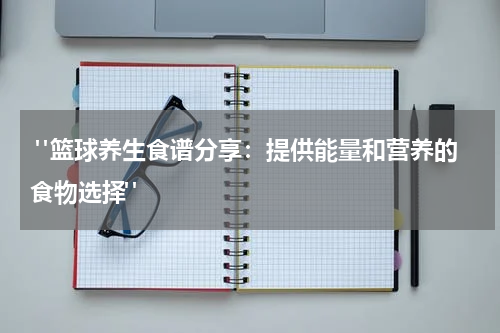  "篮球养生食谱分享：提供能量和营养的食物选择"