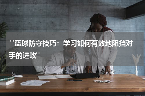  "篮球防守技巧：学习如何有效地阻挡对手的进攻"