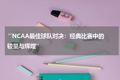  "NCAA最佳球队对决：经典比赛中的较量与辉煌"