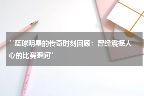  "篮球明星的传奇时刻回顾：曾经震撼人心的比赛瞬间"