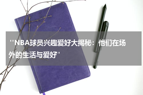  "NBA球员兴趣爱好大揭秘：他们在场外的生活与爱好"