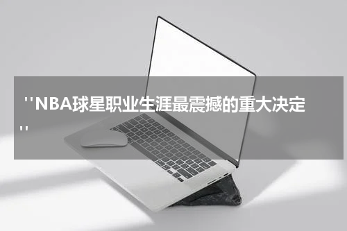  "NBA球星职业生涯最震撼的重大决定"