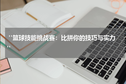  "篮球技能挑战赛：比拼你的技巧与实力"
