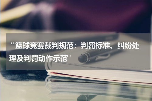  "篮球竞赛裁判规范：判罚标准、纠纷处理及判罚动作示范"