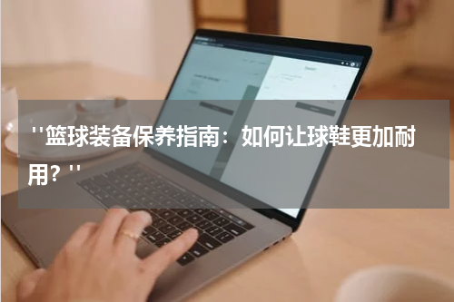  "篮球装备保养指南：如何让球鞋更加耐用？"