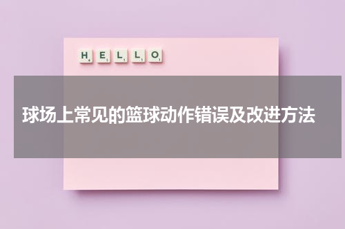  球场上常见的篮球动作错误及改进方法