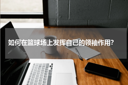  如何在篮球场上发挥自己的领袖作用？