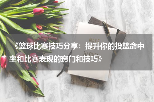  《篮球比赛技巧分享：提升你的投篮命中率和比赛表现的窍门和技巧》