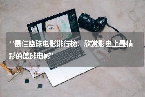  "最佳篮球电影排行榜：欣赏影史上最精彩的篮球电影"