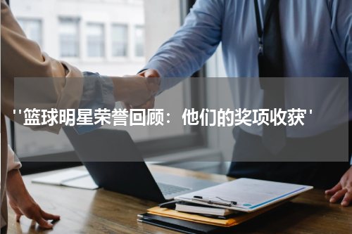  "篮球明星荣誉回顾：他们的奖项收获"
