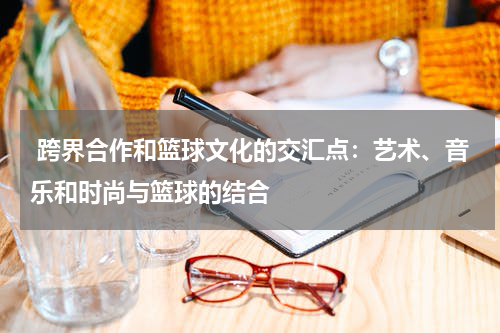  跨界合作和篮球文化的交汇点：艺术、音乐和时尚与篮球的结合