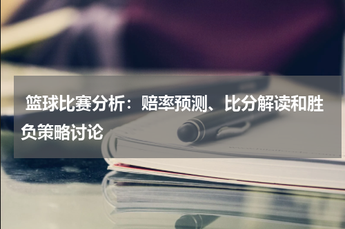 篮球比赛分析：赔率预测、比分解读和胜负策略讨论