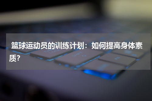  篮球运动员的训练计划：如何提高身体素质？