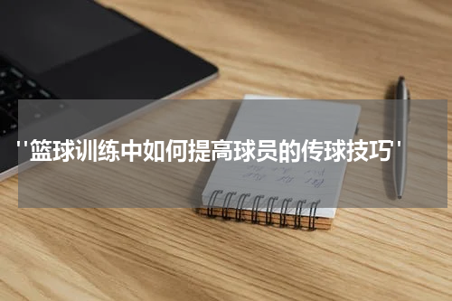  "篮球训练中如何提高球员的传球技巧"