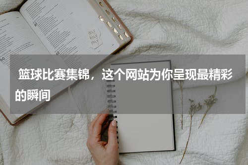  篮球比赛集锦，这个网站为你呈现最精彩的瞬间