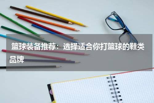 篮球装备推荐：选择适合你打篮球的鞋类品牌