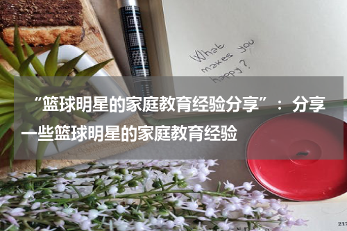  “篮球明星的家庭教育经验分享”：分享一些篮球明星的家庭教育经验