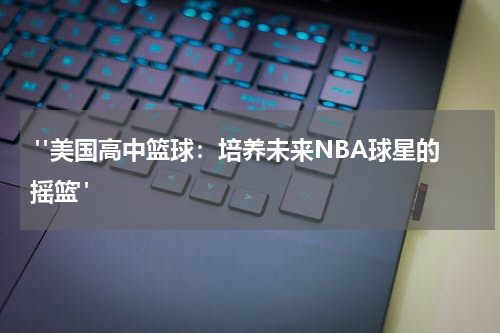  "美国高中篮球：培养未来NBA球星的摇篮"