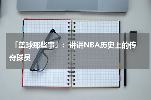  「篮球那些事」：讲讲NBA历史上的传奇球员